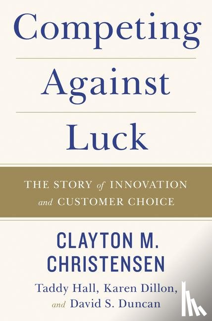 Christensen, Clayton M., Hall, Taddy, Dillon, Karen, Duncan, David S. - Competing Against Luck