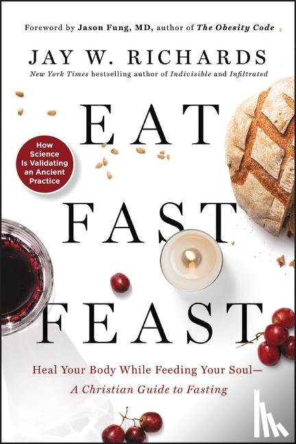 Richards, Jay W. - Eat, Fast, Feast: Heal Your Body While Feeding Your Soul—A Christian Guide to Fasting