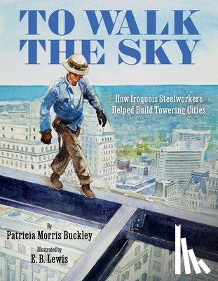 Buckley, Patricia Morris - To Walk the Sky: How Iroquois Steelworkers Helped Build Towering Cities