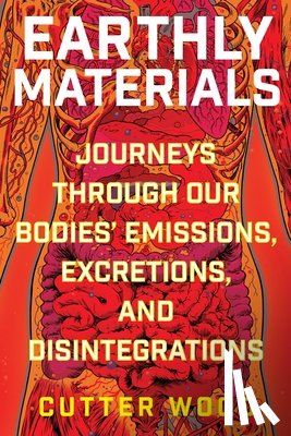 Wood, Cutter - Earthly Materials: Journeys Through Our Bodies' Emissions, Excretions, and Disintegrations