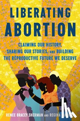 Bracey Sherman, Renee - Liberating Abortion: Claiming Our History, Sharing Our Stories, and Building the Reproductive Future We Deserve