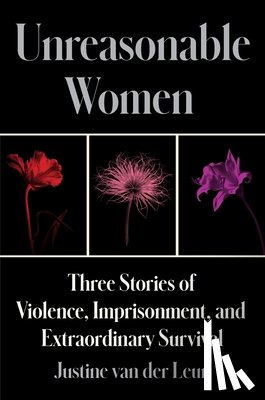 Van Der Leun, Justine - Unreasonable Women: Three Stories of Violence, Imprisonment, and Extraordinary Survival