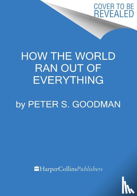Goodman, Peter S. - How the World Ran Out of Everything