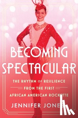 Jones, Jennifer - Becoming Spectacular: The Rhythm of Resilience from the First African American Rockette