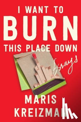 Kreizman, Maris - I Want to Burn This Place Down: Essays