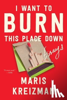 Kreizman, Maris - I Want to Burn This Place Down: Essays