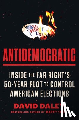 Daley, David - Antidemocratic: Inside the Far Right's 50-Year Plot to Control American Elections