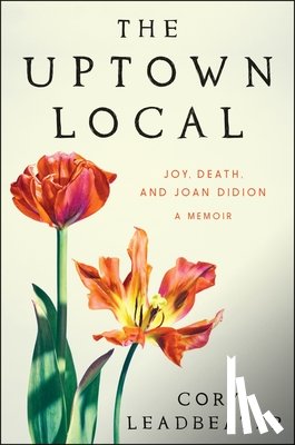 Leadbeater, Cory - The Uptown Local: Joy, Death, and Joan Didion: A Memoir