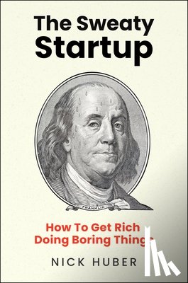 Huber, Nick - The Sweaty Startup: How to Get Rich Doing Boring Things