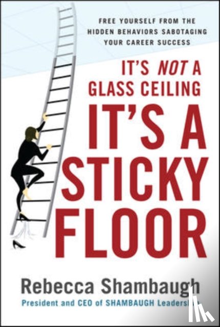 Shambaugh, Rebecca - It's Not a Glass Ceiling, It's a Sticky Floor: Free Yourself From the Hidden Behaviors Sabotaging Your Career Success
