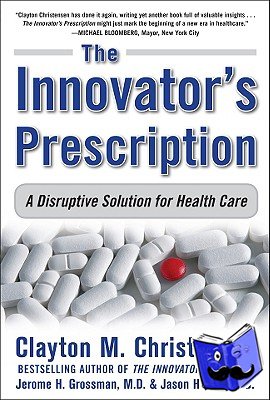Christensen, Clayton, Grossman, Jerome, Hwang, Jason, M.D. - The Innovator's Prescription: A Disruptive Solution for Health Care