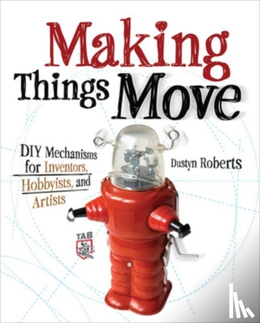 Roberts, Dustyn - Making Things Move DIY Mechanisms for Inventors, Hobbyists, and Artists