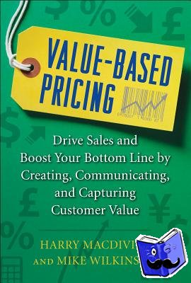 Macdivitt, Harry, Wilkinson, Mike - Value-Based Pricing: Drive Sales and Boost Your Bottom Line by Creating, Communicating and Capturing Customer Value