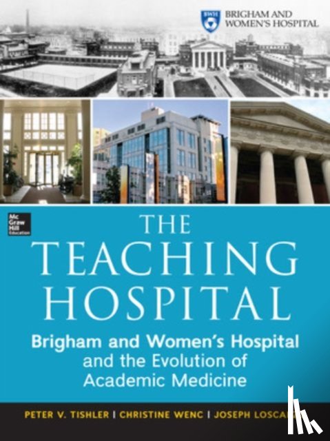 Tishler, Peter, Wenc, Christine, Loscalzo, Joseph - The Teaching Hospital: Brigham and Women's Hospital and the Evolution of Academic Medicine