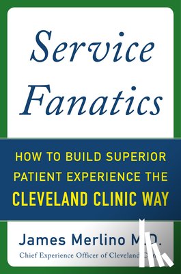 Merlino, James - Service Fanatics: How to Build Superior Patient Experience the Cleveland Clinic Way