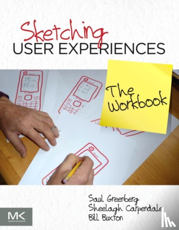 Greenberg, Saul (PhD, Carpendale, Sheelagh (Professor at the University of Calgary where she holds a Canada Research Chair in Information Visualization and an NSERC/AITF/SMART Industrial Research Chair in Interactive Technologies.) - Sketching User Experiences: The Workbook