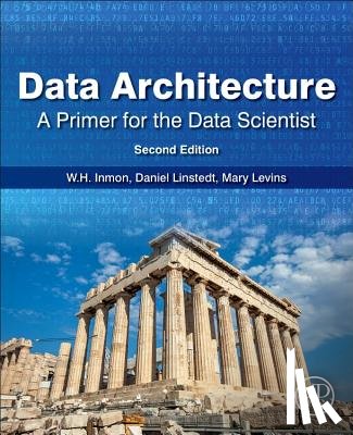 Inmon, W.H. (Inmon Data Systems, Linstedt, Daniel (Founder and Principal of Empowered Holdings, Levins, Mary (Sierra Creek Consulting LLC - Data Architecture: A Primer for the Data Scientist