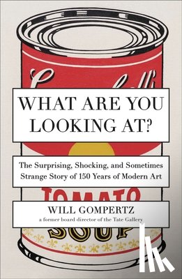 Gompertz, Will - What Are You Looking At?: The Surprising, Shocking, and Sometimes Strange Story of 150 Years of Modern Art