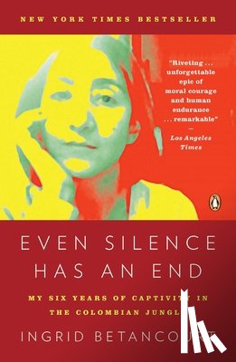 Betancourt, Ingrid - Even Silence Has an End: Even Silence Has an End: My Six Years of Captivity in the Colombian Jungle