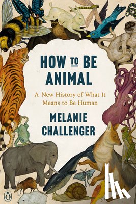 Challenger, Melanie - How to Be Animal: A New History of What It Means to Be Human