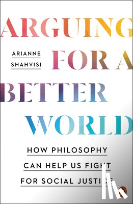 Shahvisi, Arianne - Arguing for a Better World: How Philosophy Can Help Us Fight for Social Justice