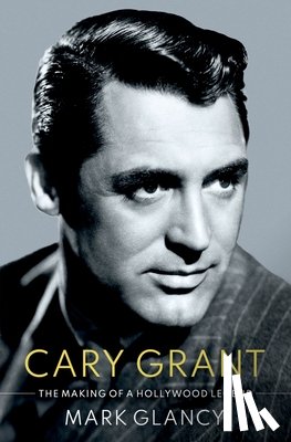 Glancy, Mark (Reader in Film History - Cary Grant, the Making of a Hollywood Legend