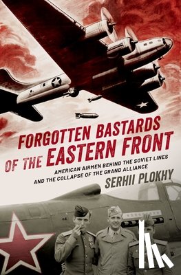 Plokhy, Serhii - Forgotten Bastards of the Eastern Front: American Airmen Behind the Soviet Lines and the Collapse of the Grand Alliance