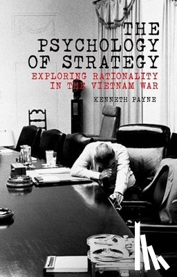 Payne, Kenneth - The Psychology of Strategy: Exploring Rationality in the Vietnam War