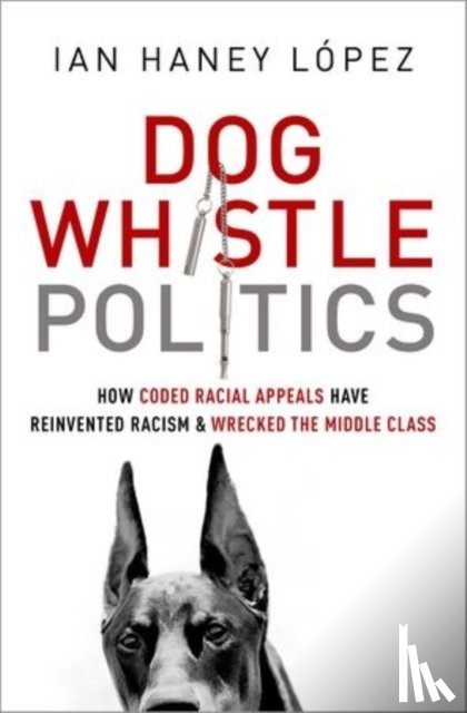 Haney López, Ian - Dog Whistle Politics: How Coded Racial Appeals Have Reinvented Racism and Wrecked the Middle Class