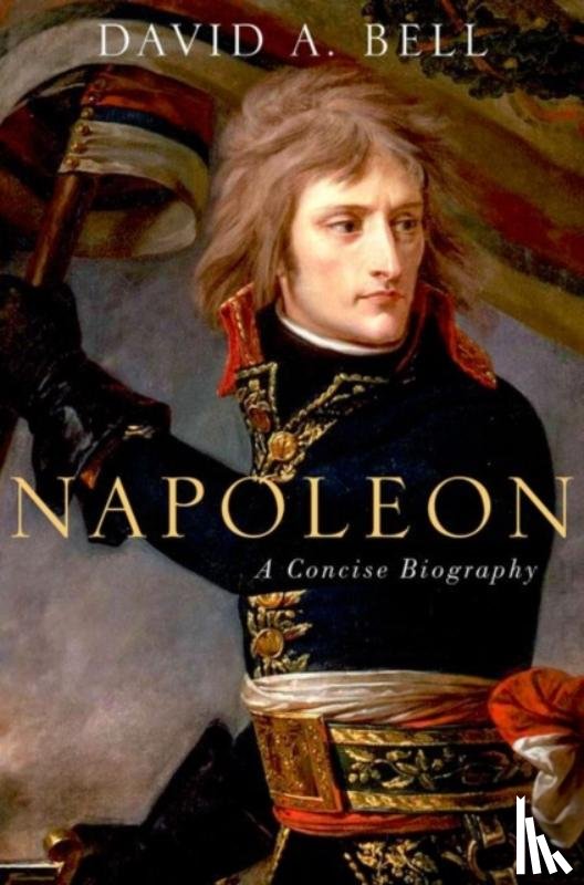 Bell, David (Sidney and Ruth Lapidus Professor in the Era of North Atlantic Revolutions - Napoleon: A Concise Biography
