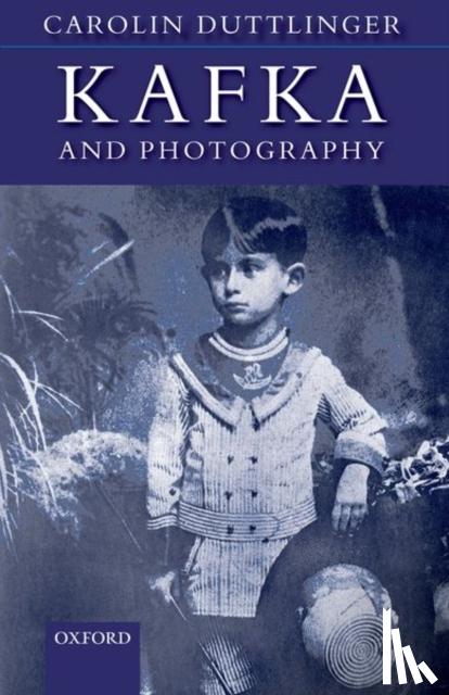 Duttlinger, Carolin (Fellow of Wadham College and University Lecturer in German, Oxford University) - Kafka and Photography