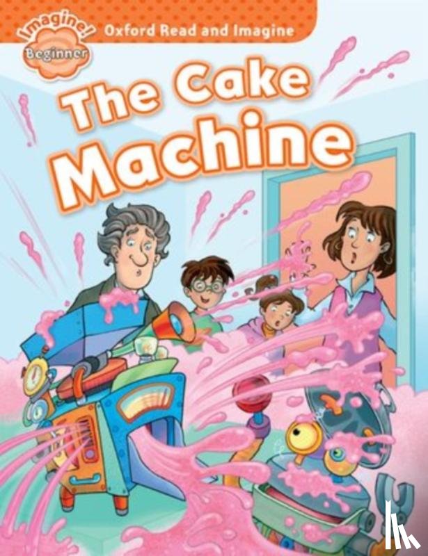 Shipton, Paul - Oxford Read and Imagine: Beginner:: The Cake Machine