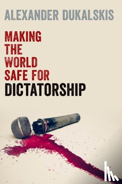 Dukalskis, Alexander (Associate Professor in the School of Politics and International Relations - Making the World Safe for Dictatorship