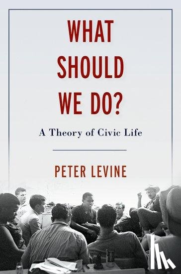 Levine, Peter (Associate Dean of Academic Affairs and Lincoln Filene Professor of Citizenship & Public Affairs, Associate Dean of Academic Affairs and Lincoln Filene Professor of Citizenship & Public Affairs, Tufts University) - What Should We Do?