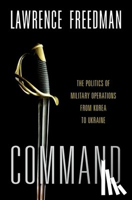 Freedman, Lawrence - Command: The Politics of Military Operations from Korea to Ukraine