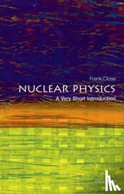 Close, Frank (Professor Emeritus of theoretical physics, Oxford University, and fellow in physics, Exeter College Oxford) - Nuclear Physics: A Very Short Introduction