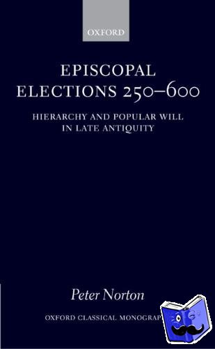 Norton, Peter (Teacher at the Dragon School, Oxford) - Episcopal Elections 250-600 - Hierarchy and Popular Will in Late Antiquity