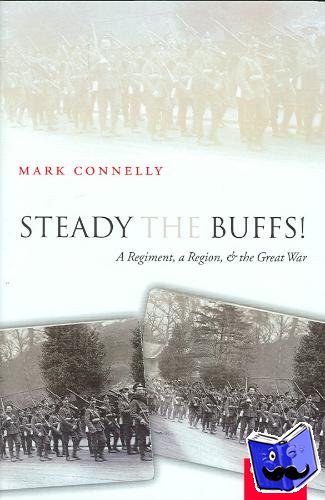 Connelly, Mark (Reader in Modern British History & Head of School of History, Univerity of Kent) - Steady The Buffs! - A Regiment, a Region, and the Great War