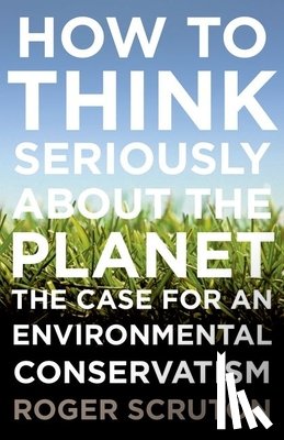 Scruton, Roger - How to Think Seriously about the Planet: The Case for an Environmental Conservatism