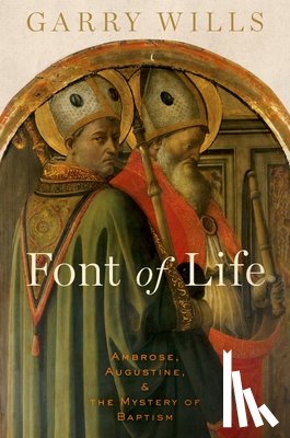 Wills, Garry - Font of Life: Ambrose, Augustine, and the Mystery of Baptism
