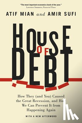 Mian, Atif, Sufi, Amir - House of Debt – How They (and You) Caused the Great Recession, and How We Can Prevent It from Happening Again