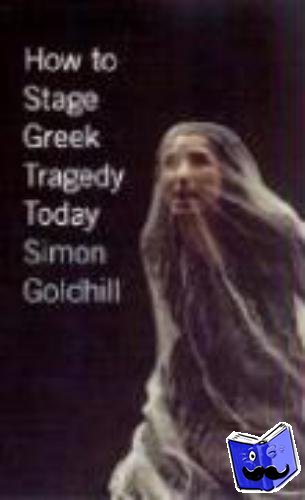Goldhill, Simon - How to Stage Greek Tragedy Today