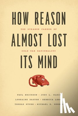 Erickson, Paul, Klein, Judy L., Daston, Lorraine, Lemov, Rebecca - How Reason Almost Lost Its Mind – The Strange Career of Cold War Rationality
