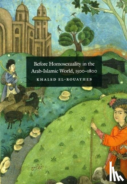 El-Rouayheb, Khaled - Before Homosexuality in the Arab-Islamic World, 1500-1800