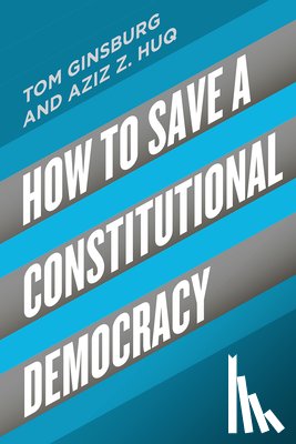Ginsburg, Tom, Huq, Aziz Z - How to Save a Constitutional Democracy