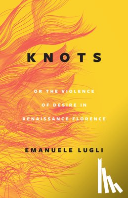 Lugli, Emanuele - Knots, or the Violence of Desire in Renaissance Florence