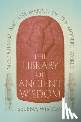 Wisnom, Selena - The Library of Ancient Wisdom: Mesopotamia and the Making of the Modern World