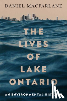 MacFarlane, Daniel - The Lives of Lake Ontario: An Environmental History Volume 17