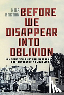 Bogdan, Nina - Before We Disappear Into Oblivion: San Francisco's Russian Diaspora from Revolution to Cold War Volume 55