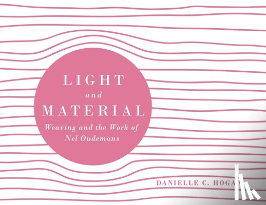Hogan, Danielle C. - Light and Material: Weaving and the Work of Nel Oudemans